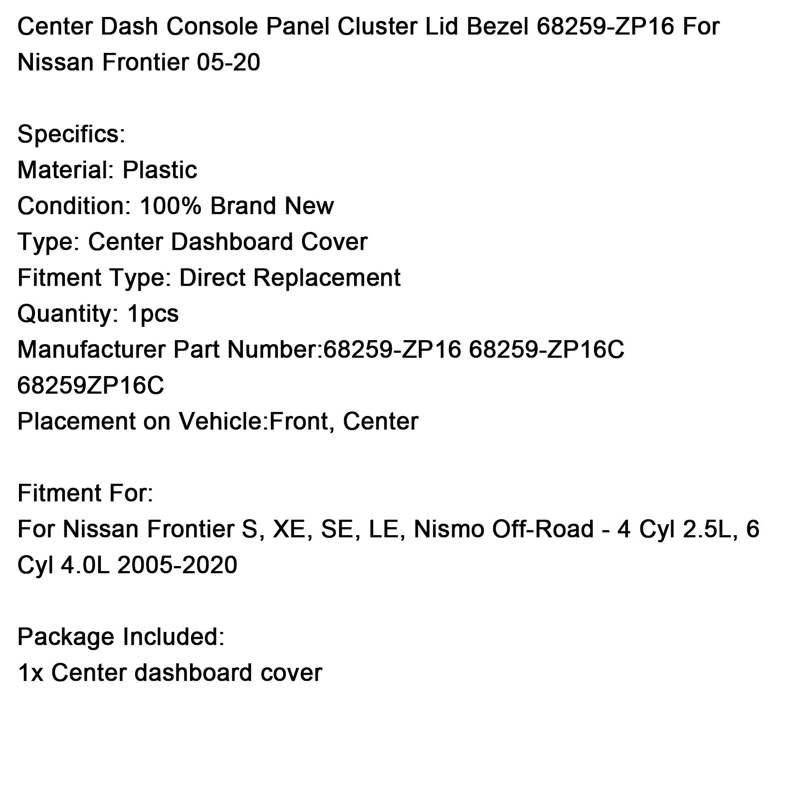 2005-2020 Nissan Frontier S, XE, SE, LE, NISMO Off-Road - 4 Cyl 2,5L, 6 cyl 4.0L Centre central Console Panneau Cluster Lid Cud 68259-ZP16